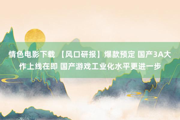 情色电影下载 【风口研报】爆款预定 国产3A大作上线在即 国产游戏工业化水平更进一步