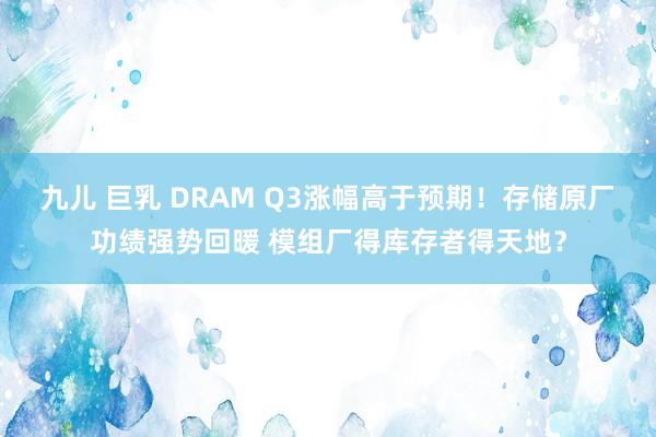 九儿 巨乳 DRAM Q3涨幅高于预期！存储原厂功绩强势回暖 模组厂得库存者得天地？