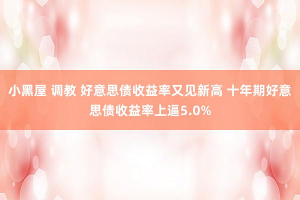 小黑屋 调教 好意思债收益率又见新高 十年期好意思债收益率上逼5.0%