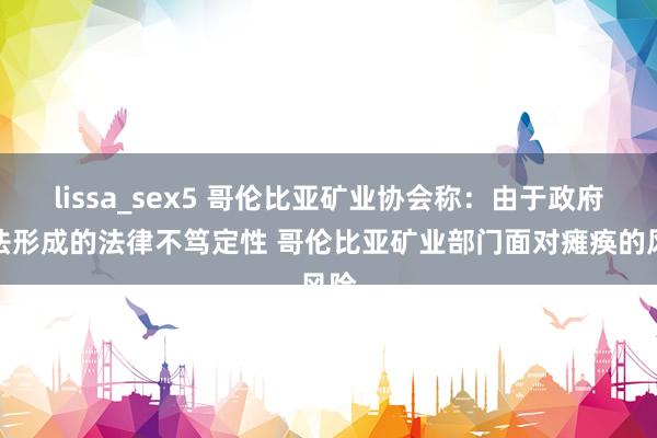lissa_sex5 哥伦比亚矿业协会称：由于政府国法形成的法律不笃定性 哥伦比亚矿业部门面对瘫痪的风险