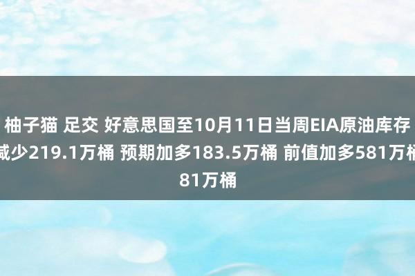 柚子猫 足交 好意思国至10月11日当周EIA原油库存减少219.1万桶 预期加多183.5万桶 前值加多581万桶