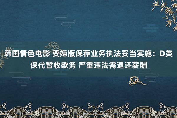 韩国情色电影 变嫌版保荐业务执法妥当实施：D类保代暂收歇务 严重违法需退还薪酬