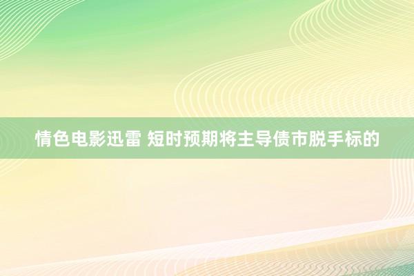 情色电影迅雷 短时预期将主导债市脱手标的