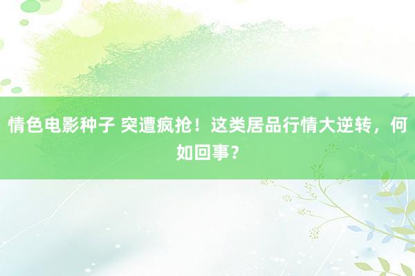 情色电影种子 突遭疯抢！这类居品行情大逆转，何如回事？