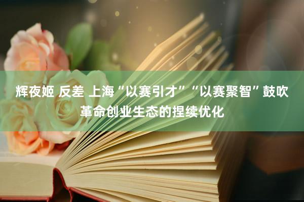 辉夜姬 反差 上海“以赛引才”“以赛聚智”鼓吹革命创业生态的捏续优化
