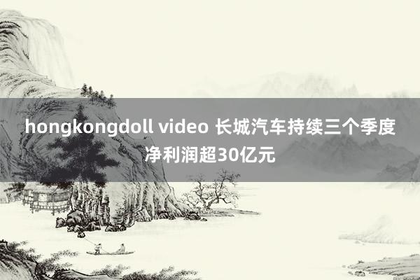 hongkongdoll video 长城汽车持续三个季度净利润超30亿元