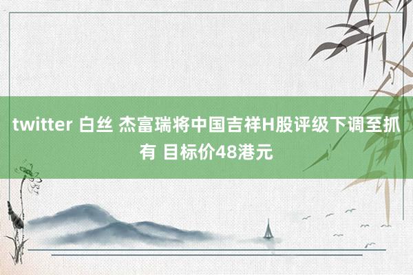 twitter 白丝 杰富瑞将中国吉祥H股评级下调至抓有 目标价48港元