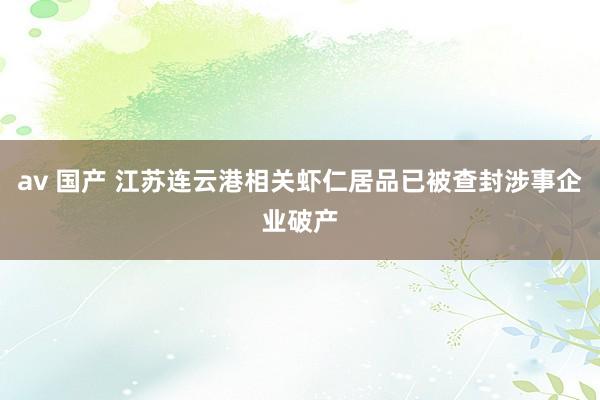 av 国产 江苏连云港相关虾仁居品已被查封涉事企业破产
