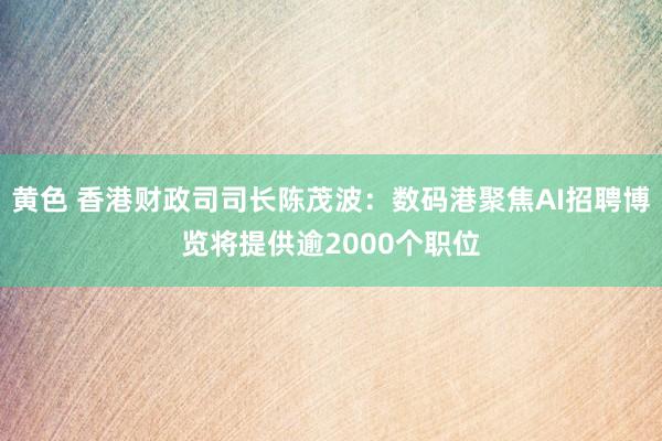 黄色 香港财政司司长陈茂波：数码港聚焦AI招聘博览将提供逾2000个职位