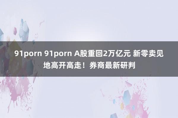 91porn 91porn A股重回2万亿元 新零卖见地高开高走！券商最新研判