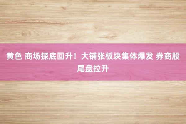 黄色 商场探底回升！大铺张板块集体爆发 券商股尾盘拉升