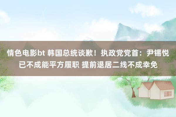 情色电影bt 韩国总统谈歉！执政党党首：尹锡悦已不成能平方履职 提前退居二线不成幸免