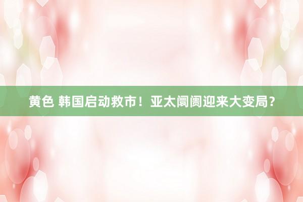 黄色 韩国启动救市！亚太阛阓迎来大变局？