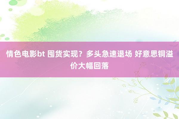 情色电影bt 囤货实现？多头急速退场 好意思铜溢价大幅回落