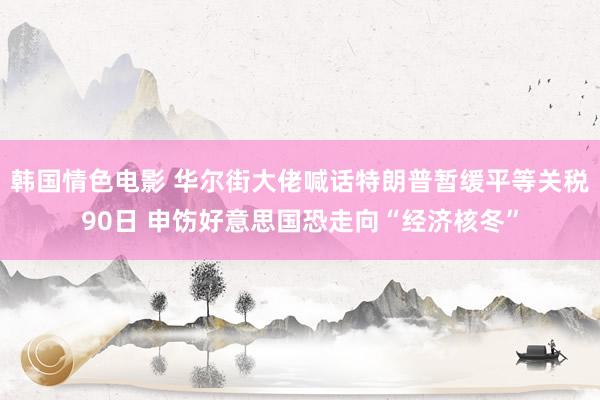 韩国情色电影 华尔街大佬喊话特朗普暂缓平等关税90日 申饬好意思国恐走向“经济核冬”