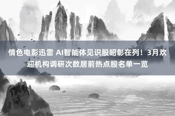 情色电影迅雷 AI智能体见识股昭彰在列！3月欢迎机构调研次数居前热点股名单一览