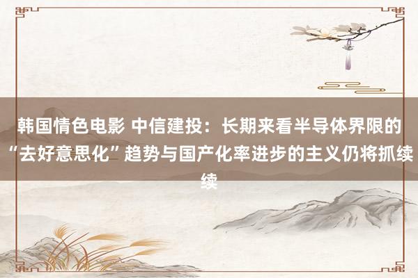 韩国情色电影 中信建投：长期来看半导体界限的“去好意思化”趋势与国产化率进步的主义仍将抓续